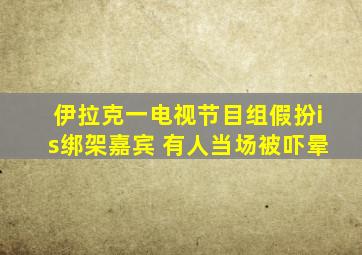 伊拉克一电视节目组假扮is绑架嘉宾 有人当场被吓晕